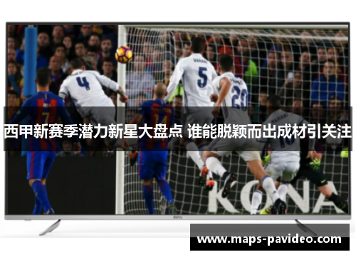 西甲新赛季潜力新星大盘点 谁能脱颖而出成材引关注