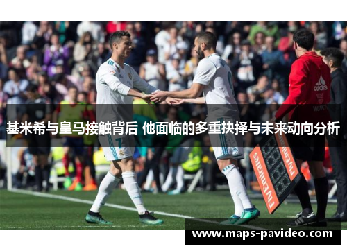 基米希与皇马接触背后 他面临的多重抉择与未来动向分析