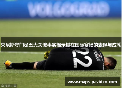 突尼斯守门员五大关键事实揭示其在国际赛场的表现与成就