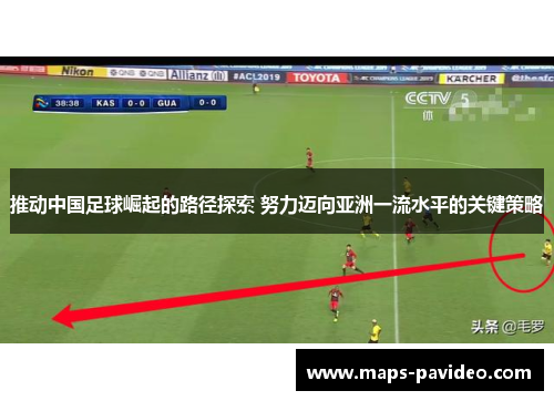 推动中国足球崛起的路径探索 努力迈向亚洲一流水平的关键策略