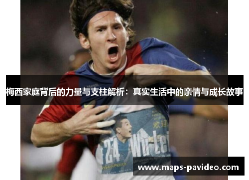 梅西家庭背后的力量与支柱解析：真实生活中的亲情与成长故事