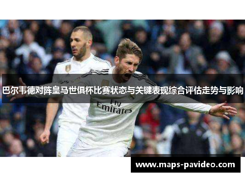 巴尔韦德对阵皇马世俱杯比赛状态与关键表现综合评估走势与影响