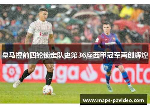 皇马提前四轮锁定队史第36座西甲冠军再创辉煌