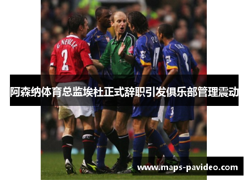 阿森纳体育总监埃杜正式辞职引发俱乐部管理震动