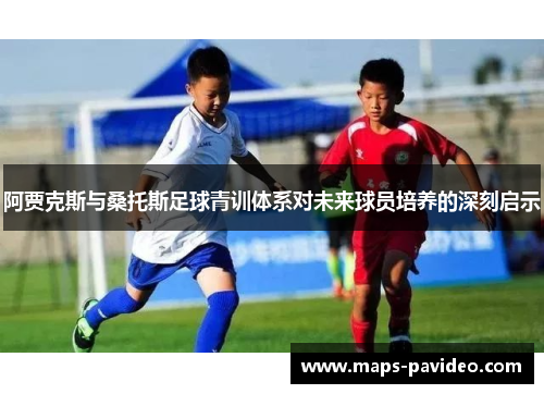 阿贾克斯与桑托斯足球青训体系对未来球员培养的深刻启示