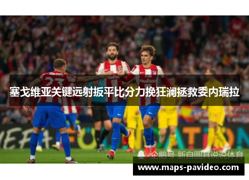 塞戈维亚关键远射扳平比分力挽狂澜拯救委内瑞拉