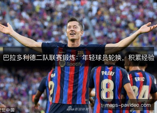 巴拉多利德二队联赛锻炼：年轻球员轮换，积累经验