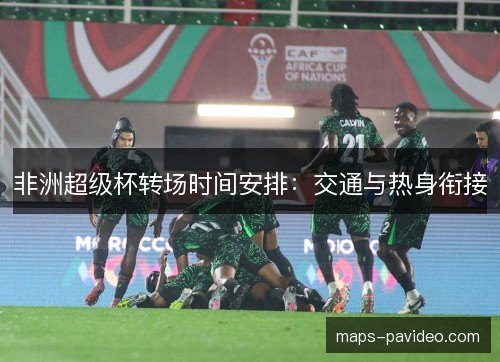 非洲超级杯转场时间安排：交通与热身衔接